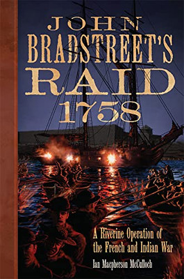 John Bradstreet's Raid, 1758: A Riverine Operation Of The French And Indian War (Volume 74) (Campaigns And Commanders Series)