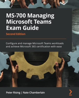 Ms-700 Managing Microsoft Teams Exam Guide: Configure And Manage Microsoft Teams Workloads And Achieve Microsoft 365 Certification With Ease, 2Nd Edition