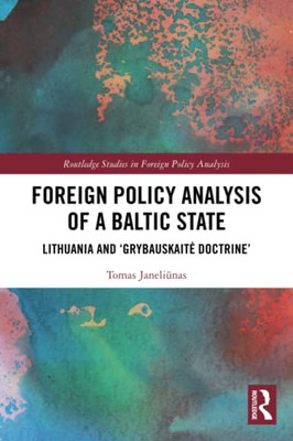 Foreign Policy Analysis Of A Baltic State: Lithuania And 'Grybauskaite Doctrine' (Routledge Studies In Foreign Policy Analysis)