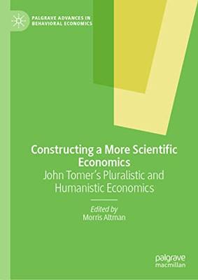 Constructing A More Scientific Economics: John Tomer's Pluralistic And Humanistic Economics (Palgrave Advances In Behavioral Economics)