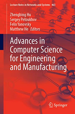 Advances In Computer Science For Engineering And Manufacturing (Lecture Notes In Networks And Systems, 463)