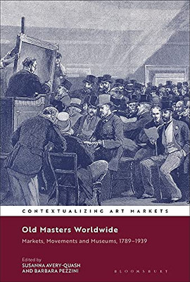 Old Masters Worldwide: Markets, Movements And Museums, 17891939 (Contextualizing Art Markets)