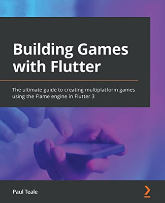 Building Games With Flutter: The Ultimate Guide To Creating Multiplatform Games Using The Flame Engine In Flutter 3