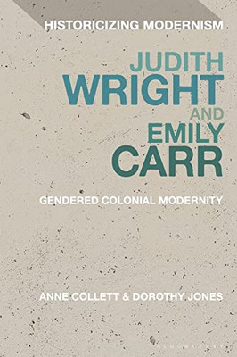 Judith Wright And Emily Carr: Gendered Colonial Modernity (Historicizing Modernism)