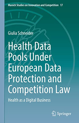 Health Data Pools Under European Data Protection And Competition Law: Health As A Digital Business (Munich Studies On Innovation And Competition, 17)