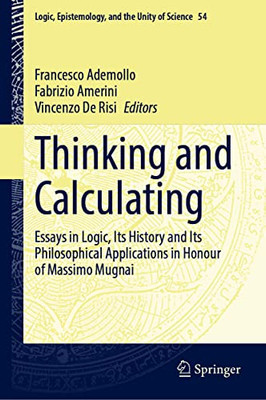 Thinking And Calculating: Essays In Logic, Its History And Its Philosophical Applications In Honour Of Massimo Mugnai (Logic, Epistemology, And The Unity Of Science, 54)