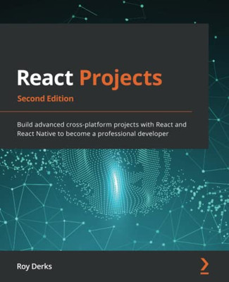 React Projects: Build Advanced Cross-Platform Projects With React And React Native To Become A Professional Developer, 2Nd Edition