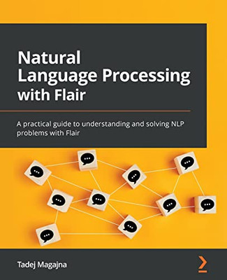 Natural Language Processing With Flair: A Practical Guide To Understanding And Solving Nlp Problems With Flair