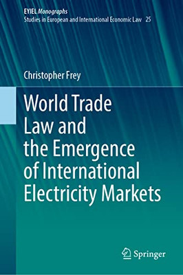 World Trade Law And The Emergence Of International Electricity Markets (European Yearbook Of International Economic Law, 25)