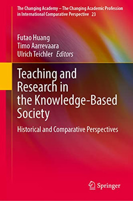 Teaching And Research In The Knowledge-Based Society: Historical And Comparative Perspectives (The Changing Academy  The Changing Academic Profession In International Comparative Perspective, 23)