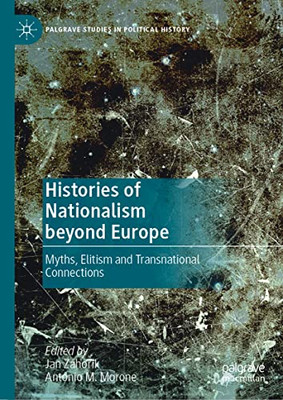Histories Of Nationalism Beyond Europe: Myths, Elitism And Transnational Connections (Palgrave Studies In Political History)