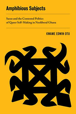 Amphibious Subjects: Sasso And The Contested Politics Of Queer Self-Making In Neoliberal Ghana (Volume 2) (New Sexual Worlds)