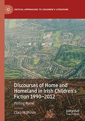 Discourses Of Home And Homeland In Irish ChildrenS Fiction 1990-2012: Writing Home (Critical Approaches To Children's Literature)