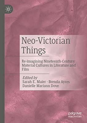 Neo-Victorian Things: Re-Imagining Nineteenth-Century Material Cultures In Literature And Film