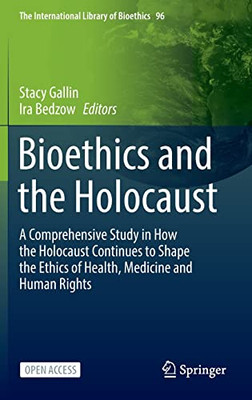 Bioethics And The Holocaust: A Comprehensive Study In How The Holocaust Continues To Shape The Ethics Of Health, Medicine And Human Rights (The International Library Of Bioethics, 96)