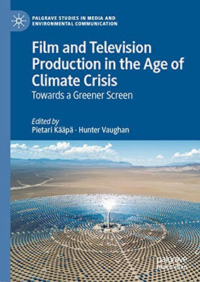 Film And Television Production In The Age Of Climate Crisis: Towards A Greener Screen (Palgrave Studies In Media And Environmental Communication)