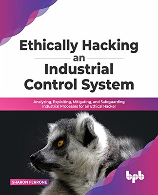 Ethically Hacking An Industrial Control System: Analyzing, Exploiting, Mitigating, And Safeguarding Industrial Processes For An Ethical Hacker (English Edition)