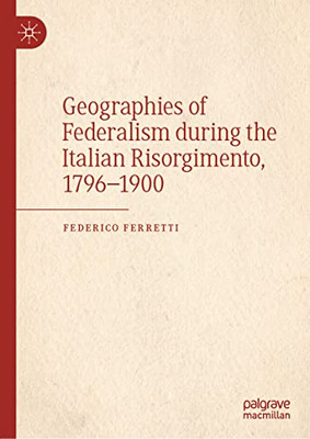 Geographies Of Federalism During The Italian Risorgimento, 17961900