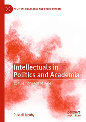 Intellectuals In Politics And Academia: Culture In The Age Of Hype (Political Philosophy And Public Purpose)
