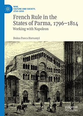 French Rule In The States Of Parma, 1796-1814: Working With Napoleon (War, Culture And Society, 1750 1850)