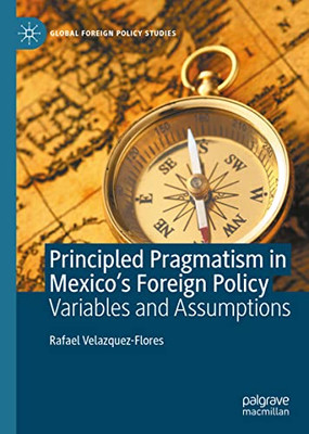 Principled Pragmatism In Mexico's Foreign Policy: Variables And Assumptions (Global Foreign Policy Studies)