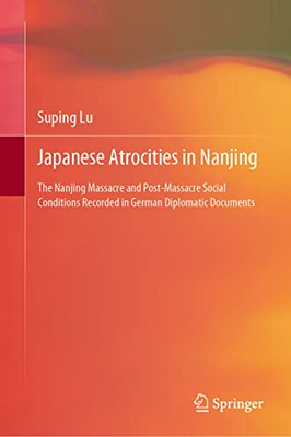 Japanese Atrocities In Nanjing: The Nanjing Massacre And Post-Massacre Social Conditions Recorded In German Diplomatic Documents