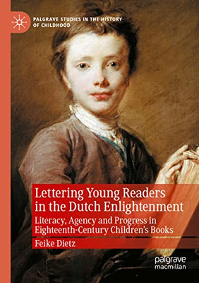 Lettering Young Readers In The Dutch Enlightenment: Literacy, Agency And Progress In Eighteenth-Century ChildrenS Books (Palgrave Studies In The History Of Childhood)
