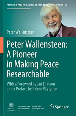 Peter Wallensteen: A Pioneer In Making Peace Researchable: With A Foreword By Jan Eliasson And A Preface By Raimo Väyrynen (Pioneers In Arts, Humanities, Science, Engineering, Practice, 30)