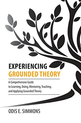 Experiencing Grounded Theory: A Comprehensive Guide To Learning, Doing, Mentoring, Teaching, And Applying Grounded Theory