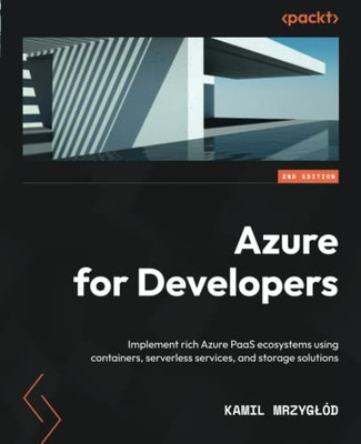 Azure For Developers: Implement Rich Azure Paas Ecosystems Using Containers, Serverless Services, And Storage Solutions, 2Nd Edition