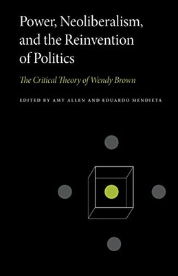 Power, Neoliberalism, And The Reinvention Of Politics: The Critical Theory Of Wendy Brown (Penn State Series In Critical Theory)
