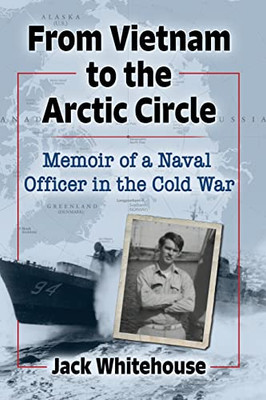 From Vietnam To The Arctic Circle: Memoir Of A Naval Officer In The Cold War