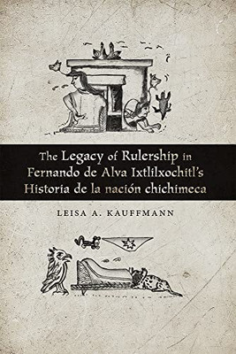 The Legacy Of Rulership In Fernando De Alva IxtlilxochitlS Historia De La Nación Chichimeca