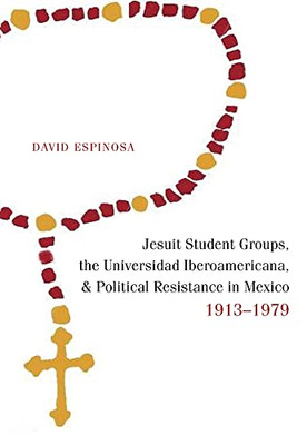 Jesuit Student Groups, The Universidad Iberoamericana, And Political Resistance In Mexico, 1913-1979