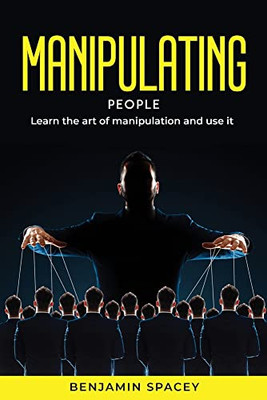Manipulating People: Learn The Art Of Manipulation And Use It