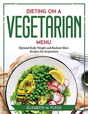 Dieting On A Vegetallian Menu: Optimal Body Weight And Radiant Skin Recipes For Inspiration