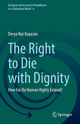 The Right To Die With Dignity: How Far Do Human Rights Extend? (European Union And Its Neighbours In A Globalized World, 6)