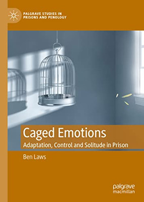 Caged Emotions: Adaptation, Control And Solitude In Prison (Palgrave Studies In Prisons And Penology)