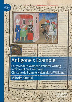 Antigone's Example: Early Modern Women's Political Writing In Times Of Civil War From Christine De Pizan To Helen Maria Williams