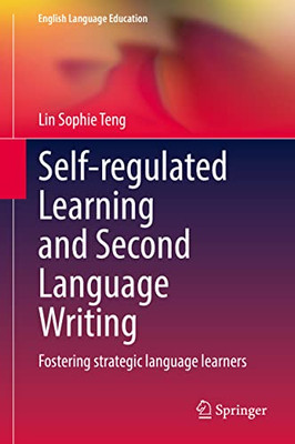 Self-Regulated Learning And Second Language Writing: Fostering Strategic Language Learners (English Language Education, 26)