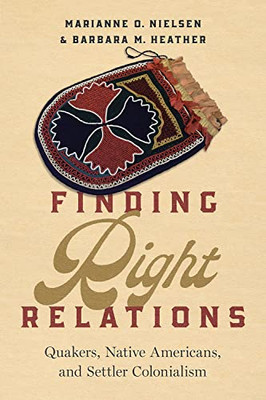 Finding Right Relations: Quakers, Native Americans, And Settler Colonialism