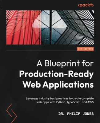 A Blueprint For Production-Ready Web Applications: Leverage Industry Best Practices To Create Complete Web Apps With Python, Typescript, And Aws