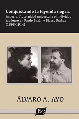 Conquistando La Leyenda Negra: Imperio, Fraternidad Universal Y El Individuo Moderno En Pardo Bazán Y Blasco Ibáñez (1898-1914) (Spanish Edition)