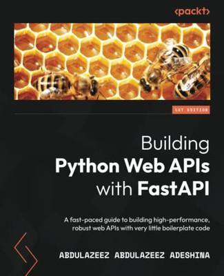Building Python Web Apis With Fastapi: A Fast-Paced Guide To Building High-Performance, Robust Web Apis With Very Little Boilerplate Code