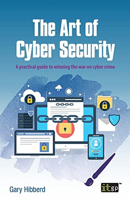 The Art Of Cyber Security: A Practical Guide To Winning The War On Cyber Crime