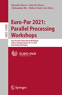 Euro-Par 2021: Parallel Processing Workshops: Euro-Par 2021 International Workshops, Lisbon, Portugal, August 30-31, 2021, Revised Selected Papers (Lecture Notes In Computer Science, 13098)