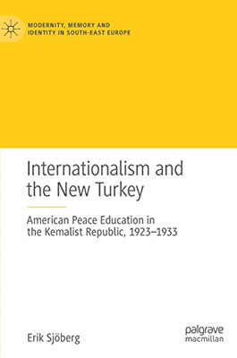 Internationalism And The New Turkey: American Peace Education In The Kemalist Republic, 1923-1933 (Modernity, Memory And Identity In South-East Europe)