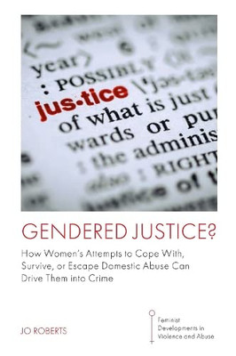 Gendered Justice?: How WomenS Attempts To Cope With, Survive, Or Escape Domestic Abuse Can Drive Them Into Crime (Feminist Developments In Violence And Abuse)