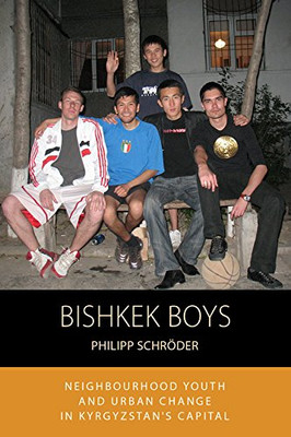 Bishkek Boys: Neighbourhood Youth And Urban Change In KyrgyzstanS Capital (Integration And Conflict Studies, 17)