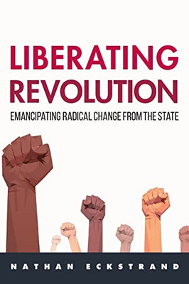 Liberating Revolution: Emancipating Radical Change From The State (Suny New Political Science)